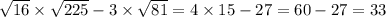 \sqrt{16} \times \sqrt{225 } - 3 \times \sqrt{81} = 4 \times 15 - 27 = 60 - 27 = 33