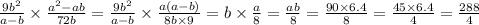 \frac{9 {b}^{2} }{a - b} \times \frac{ {a}^{2} - ab}{72b} = \frac{9 {b}^{2} }{a - b} \times \frac{a(a - b)}{8b \times 9} =b \times \frac{a}{8} = \frac{ab}{8} = \frac{90 \times 6.4}{8} = \frac{45 \times 6.4}{4} = \frac{288}{4}