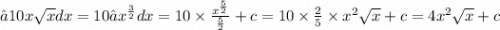 ∫10x \sqrt{x} dx = 10∫ {x}^{ \frac{3}{2} } dx = 10 \times \frac{ {x}^{ \frac{5}{2} } }{ \frac{5}{2} } + c = 10 \times \frac{2}{5} \times {x}^{2} \sqrt{x} + c = 4 {x}^{2} \sqrt{x} + c