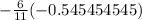 - \frac{6}{11} ( - 0.545454545)