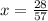 x = \frac{28}{57}