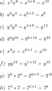 a)\;\;x^5x^8=x^{5+8} = x^{13}\\\\b)\;\;a^6a^3=a^{6+3}=a^9\\\\c)\;\;y^4y^9=y^{4+9}=y^{13}\\\\d)\;\;b^8b^{16}=b^{8+16}=b^{24}\\\\e)\;\;x^9x=x^{9+1}=x^{10}\\\\f)\;\;yy^{12}=y^{1+12}=y^{13}\\\\g)\;\;2^6*2^4=2^{6+4}=2^{10}\\\\h)\;\;7^5*7=7^{5+1} = 7^6