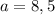 a = 8,5