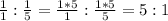 \frac{1}{1}:\frac{1}{5}= \frac{1*5}{1}:\frac{1*5}{5}=5:1