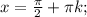 x=\frac{\pi}{2} +\pi k;