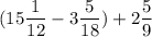 \displaystyle (15 \frac{1}{12} - 3 \frac{5}{18}) + 2 \frac{5}{9}