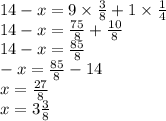 14 - x = 9 \times \frac{3}{8} + 1 \times \frac{1}{4} \\ 14 - x = \frac{75}{8} + \frac{10}{8} \\ 14 - x = \frac{85}{8} \\ - x = \frac{85}{8} - 14 \\ x = \frac{27}{8} \\ x = 3 \frac{3}{8}