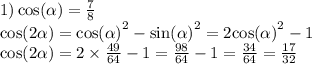 1) \cos( \alpha ) = \frac{7}{8} \\ \cos( 2 \alpha ) = { \cos( \alpha ) }^{2} - { \sin( \alpha ) }^{2} = 2 { \cos( \alpha ) }^{2} - 1 \\ \cos( 2\alpha ) = 2 \times \frac{49}{64} - 1 = \frac{98}{64} - 1 = \frac{34}{64} = \frac{17}{32}