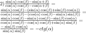 2) \frac{ \sin( \alpha ) \cos( \beta ) - \sin( \alpha + \beta ) }{ \cos( \alpha ) \cos( \beta ) - \cos( \alpha + \beta ) } = \\ \frac{ \sin( \alpha ) \cos( \beta ) - ( \sin( \alpha ) \cos( \beta ) + \sin( \beta ) \cos( \alpha )) }{ \cos( \alpha ) \cos( \beta ) - ( \cos( \alpha ) \cos( \beta ) - \sin( \alpha ) \sin( \beta )) } = \\ \frac{ \sin( \alpha ) \cos( \beta ) - \sin( \alpha ) \cos( \beta ) - \sin( \beta ) \cos( \alpha ) }{ \cos( \alpha ) \cos( \beta ) - \cos( \alpha ) \cos( \beta ) + \sin( \alpha ) \sin( \beta ) } = \\ \frac{ - \sin( \beta ) \cos( \alpha ) }{ \sin( \alpha ) \sin( \beta ) } = - ctg( \alpha )