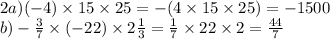 2a)( - 4) \times 15 \times 25 = - (4 \times 15 \times 25) = - 1500 \\ b) - \frac{3}{7} \times ( - 22) \times 2 \frac{1}{3} = \frac{1}{7} \times 22 \times 2 = \frac{44}{7}