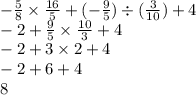 - \frac{5}{8} \times \frac{16}{5} + ( - \frac{9}{5} ) \div ( \frac{3}{10} ) + 4 \\ - 2 + \frac{9}{5} \times \frac{10}{3} + 4 \\ - 2 + 3 \times 2 + 4 \\ - 2 + 6 + 4 \\ 8