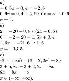 a)\ \\-0,6x+0,4=-2,6\\0,6x=0,4+2,60,6x=3\ |:0,6\\x=5.\\b)\\2=-20-0,8*(2x-0,5)\\0=-2-20-1,6x+0,4\\1,6x=-21,6\ |:1,6\\x=-13,5.\\c)\ \\(3+5,8x)-(3-2,2x)=8x\\3+5,8x-3+2,2x=8x\\8x=8x \ \ \ \ \Rightarrow\\x\in(-\infty;+\infty).\\