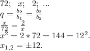 72;\ \ x;\ \ 2;\ ...\\q=\frac{b_2}{b_1}=\frac{b_3}{b_2}\\\frac{x}{72}=\frac{2}{x}\\x^2=2*72=144=12^2.\\x_{1,2}=б12.