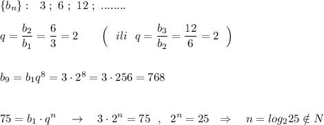 \{b_{n}\}:\ \ 3\ ;\ 6\ ;\ 12\ ;\ ........\\\\q=\dfrac{b_2}{b_1}=\dfrac{6}{3}=2\ \ \ \ \ \ \Big(\ \ ili\ \ q=\dfrac{b_3}{b_2}=\dfrac{12}{6}=2\ \ \Big)\\\\\\b_9=b_1q^8=3\cdot 2^8=3\cdot 256=768\\\\\\75=b_1\cdot q^{n}\ \ \ \to \ \ \ 3\cdot 2^{n}=75\ \ ,\ \ 2^{n}=25\ \ \Rightarrow \ \ \ n=log_225\notin N