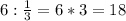 6:\frac{1}{3}=6 *3=18