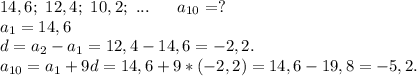 14,6;\ 12,4;\ 10,2;\ ...\ \ \ \ \ a_{10}=?\\a_1=14,6\\d=a_2-a_1=12,4-14,6=-2,2.\\a_{10}=a_1+9d=14,6+9*(-2,2)=14,6-19,8=-5,2.