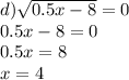 d) \sqrt{0.5x - 8} = 0 \\ 0.5x - 8 = 0 \\ 0.5x = 8 \\ x = 4