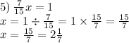 5) \: \frac{7}{15}x = 1 \\ x = 1 \div \frac{7}{15} = 1 \times \frac{15}{7} = \frac{15}{7} \\ x = \frac{15}{7} = 2 \frac{1}{7}