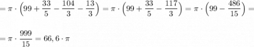 =\pi \cdot \Big(99+\dfrac{33}{5}-\dfrac{104}{3}-\dfrac{13}{3}\Big)=\pi \cdot \Big(99+\dfrac{33}{5}-\dfrac{117}{3}\Big)=\pi \cdot \Big(99-\dfrac{486}{15}\Big)=\\\\\\=\pi \cdot \dfrac{999}{15}=66,6\cdot \pi