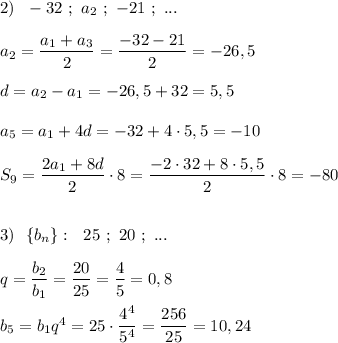 2)\ \ -32\ ;\ a_2\ ;\ -21\ ;\ ...\\\\a_2=\dfrac{a_1+a_3}{2}=\dfrac{-32-21}{2}=-26,5\\\\d=a_2-a_1=-26,5+32=5,5\\\\a_5=a_1+4d=-32+4\cdot 5,5=-10\\\\S_9=\dfrac{2a_1+8d}{2}\cdot 8=\dfrac{-2\cdot 32+8\cdot 5,5}{2}\cdot 8=-80\\\\\\3)\ \ \{b_{n}\}:\ \ 25\ ;\ 20\ ;\ ...\\\\q=\dfrac{b_2}{b_1}=\dfrac{20}{25}=\dfrac{4}{5}=0,8\\\\b_5=b_1q^4=25\cdot \dfrac{4^4}{5^4}=\dfrac{256}{25}=10,24