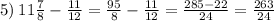 5) \: 11 \frac{7}{8} - \frac{11}{12} = \frac{95}{8} - \frac{11}{12} = \frac{285 - 22}{24} = \frac{263}{24}