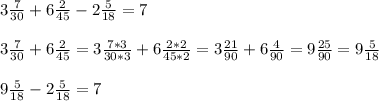 3\frac{7}{30} + 6\frac{2}{45} -2\frac{5}{18} =7 \\\\3\frac{7}{30} + 6\frac{2}{45}=3\frac{7*3}{30*3} + 6\frac{2*2}{45*2}=3\frac{21}{90} + 6\frac{4}{90}=9\frac{25}{90}=9\frac{5}{18} \\\\9\frac{5}{18} - 2\frac{5}{18} = 7