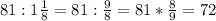 81 : 1\frac{1}{8} = 81 : \frac{9}{8} = 81 * \frac{8}{9} = 72