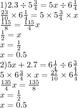 1)2.3 \div 5 \frac{3}{4} = 5x \div 6 \frac{1}{4} \\ \frac{23}{10} \times 6 \frac{1}{4} = 5 \times 5 \frac{3}{4} \times x \\ \frac{115}{8} = \frac{115}{4} x \\ \frac{1}{2} = x \\ x = \frac{1}{2} \\ x = 0.5 \\ 2)5x + 2.7 = 6 \frac{1}{4} \div 6 \frac{3}{4} \\ 5 \times 6 \frac{3}{4} \times x = \frac{27}{10} \times 6 \frac{1}{4} \\ \frac{135}{4} x = \frac{135}{8} \\ x = \frac{1}{2} \\ x = 0.5