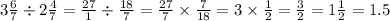 3 \frac{6}{7 } \div 2 \frac{4}{7 } = \frac{27}{1} \div \frac{18}{7} = \frac{27}{7} \times \frac{7}{18} = 3 \times \frac{1}{2} = \frac{3}{2} = 1 \frac{1}{2} = 1.5 \\