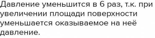 ТОЛЬКО ОТВЕТ Площадь поверхности, на которую действуют силы, уменьшили в 6 раз. Как изменится при эт