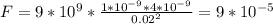 F=9*10^{9} * \frac{1 * 10^{-9} * 4 * 10^{-9} }{0.02^{2} } = 9 * 10^{-5}