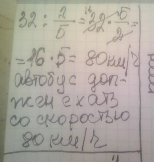 Выясни, с какой скоростью должен ехать автобус, чтобы пройти 32 км за 2\5ответ: автобус должен ехать