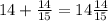 14 + \frac{14}{15} = 14 \frac{14}{15}