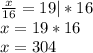 \frac{x}{16} = 19 | *16\\ x=19*16\\ x=304