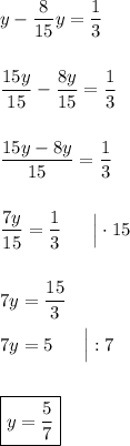 y - \dfrac{8}{15} y = \dfrac{1}{3}\\\\\\\dfrac{15y}{15} - \dfrac{8y}{15} = \dfrac{1}{3}\\\\\\\dfrac{15y - 8y}{15} = \dfrac{1}{3}\\\\\\\dfrac{7y}{15} = \dfrac{1}{3}\ \ \ \ \ \Big| \cdot 15\\\\\\7y = \dfrac{15}{3}\\\\7y = 5\ \ \ \ \ \Big| :7\\\\\\\boxed{y = \dfrac{5}{7}}