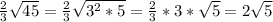 \frac{2}{3} \sqrt{45} = \frac{2}{3}\sqrt{3^{2}*5 }=\frac{2}{3}*3*\sqrt{5} = 2\sqrt{5}