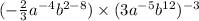 ( - \frac{2}{3} a { }^{ - 4} b {}^{2 - 8}) \times (3a {}^{ - 5} b {}^{12} ) {}^{ - 3}