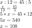 x :12=45 :5\\\frac{x}{12}= \frac{45}{5}\\5*x=45*12\\5x=540\\x=108