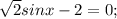 \sqrt{2}sinx - 2= 0;