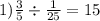 1) \frac{3}{5} \div \frac{1}{25} = 15