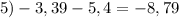 \displaystyle 5) -3,39 - 5,4= -8,79