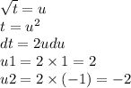 \sqrt{t} = u \\ t = {u}^{2} \\ dt = 2udu \\ u1 = 2 \times 1 = 2 \\ u2 = 2 \times ( - 1) = - 2