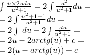 \int\limits \frac{u \times 2udu}{ {u}^{2} + 1 } = 2\int\limits \frac{ {u}^{2} }{ {u}^{2} + 1} du = \\ = 2\int\limits \frac{ {u}^{2} + 1 - 1 }{ {u}^{2} + 1} du = \\ = 2\int\limits \: du - 2\int\limits \frac{du}{ {u}^{2} +1 } = \\ = 2u - 2arctg(u) + c = \\ = 2(u - arctg(u)) + c