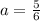 a = \frac{5}{6 }