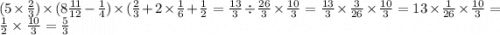 (5 \times \frac{2}{3} ) \times (8 \frac{11}{12} - \frac{1}{4} ) \times ( \frac{2}{3} + 2 \times \frac{1}{6} + \frac{1}{2} = \frac{13}{3} \div \frac{26}{3} \times \frac{10}{3} = \frac{13}{3} \times \frac{3}{26} \times \frac{10}{3} = 13 \times \frac{1}{26} \times \frac{ 10}{3} = \frac{1}{2} \times \frac{10}{3} = \frac{5}{3}