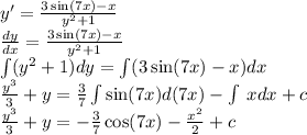 y'= \frac{3 \sin(7x) - x}{ {y}^{2} + 1} \\ \frac{dy}{dx} = \frac{3 \sin(7x) - x}{ {y}^{2} + 1} \\ \int\limits( {y}^{2} + 1)dy = \int\limits(3 \sin(7x) - x)dx \\ \frac{ {y}^{3} }{3} + y = \frac{3}{7} \int\limits \sin(7x) d(7x) - \int\limits \: xdx + c \\ \frac{ {y}^{3} }{3} + y = - \frac{3}{7} \cos(7x) - \frac{ {x}^{2} }{2} + c