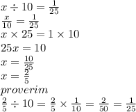 x \div 10 = \frac{1}{25} \\ \frac{x}{10} = \frac{1}{25} \\ x \times 25 = 1 \times 10 \\ 25x = 10 \\ x = \frac{10}{25} \\ x = \frac{2}{5} \\proverim \\ \frac{2}{5} \div 10 = \frac{2}{5} \times \frac{1}{10} = \frac{2}{50} = \frac{1}{25}