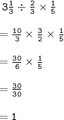 \tt \: 3 \frac{1}{3} \div \frac{2}{3} \times \frac{1}{5} \\ \\ \tt \: = \frac{10}{3} \times \frac{3}{2} \times \frac{1}{5} \\ \\ \tt \: = \frac{30}{6} \times \frac{1}{5} \\ \\ \tt \: = \frac{30}{30} \\ \\ \tt \: = 1