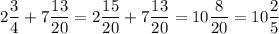 2\dfrac{3}{4} + 7\dfrac{13}{20} = 2\dfrac{15}{20} + 7\dfrac{13}{20} = 10\dfrac{8}{20} = 10\dfrac{2}{5}