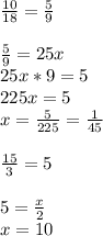 \frac{10}{18} = \frac{5}{9} \\\\\frac{5}{9} =25x\\25x*9=5\\225x=5\\x=\frac{5}{225} =\frac{1}{45} \\\\\frac{15}{3}=5\\\\5=\frac{x}{2} \\x=10